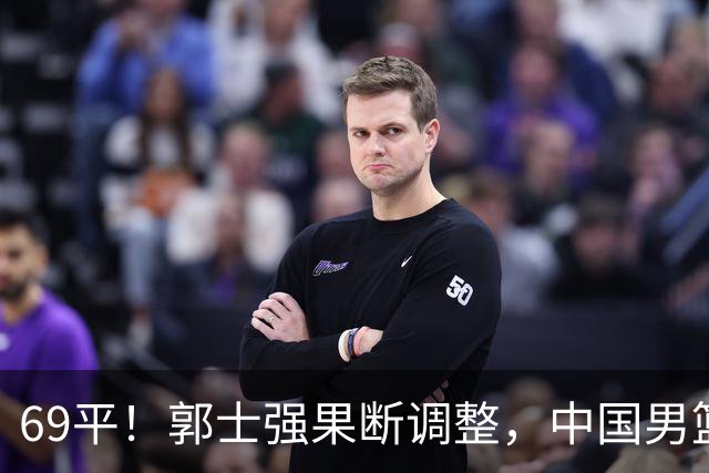 69平！郭士强果断调整，中国男篮随即打出一波流，沙特主帅认输了